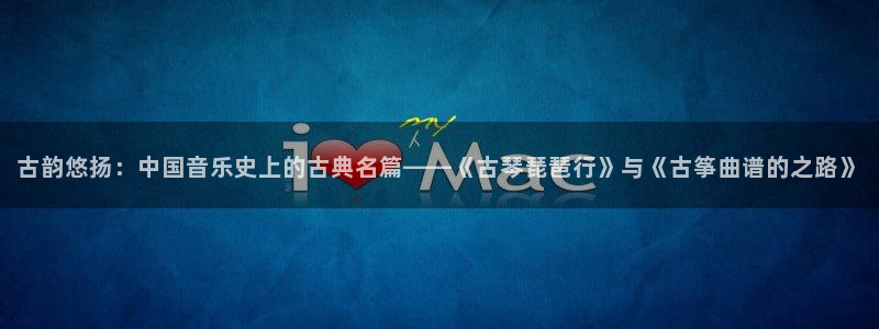 凯发旗舰厅网站:古韵悠扬:中国音乐史上的古典名篇——《古琴琵
