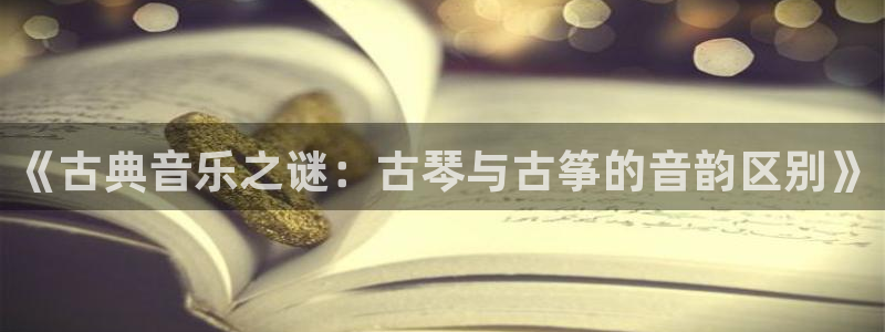 凯发注册平台安卓版下载:《古典音乐之谜:古琴与古筝的音韵区别