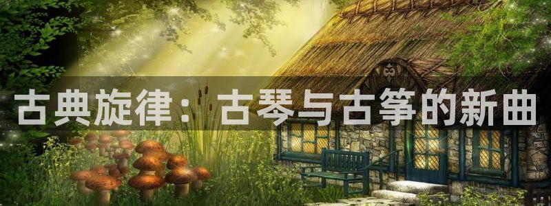 凯发k8娱乐平台网址:古典旋律:古琴与古筝的新曲