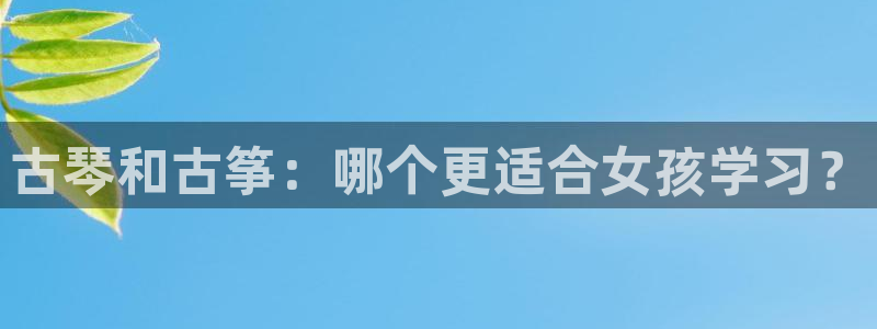 凯发平台k8:古琴和古筝:哪个更适合女孩学习?